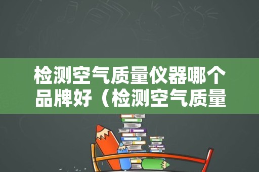 检测空气质量仪器哪个品牌好（检测空气质量的仪器哪个品牌好）