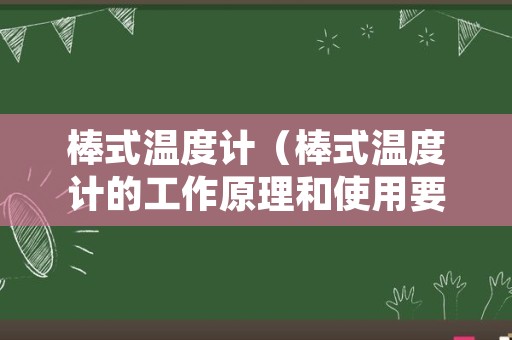 棒式温度计（棒式温度计的工作原理和使用要点）
