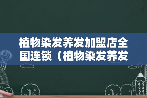 植物染发养发加盟店全国连锁（植物染发养发加盟店全国连锁上海）
