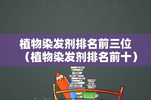 植物染发剂排名前三位（植物染发剂排名前十）