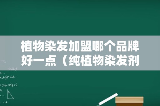 植物染发加盟哪个品牌好一点（纯植物染发剂品牌加盟）