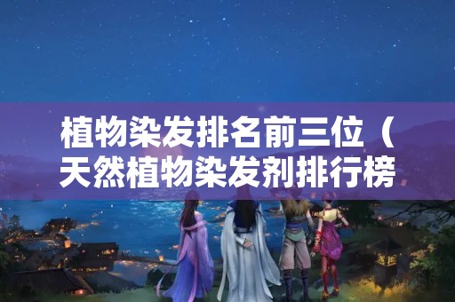 植物染发排名前三位（天然植物染发剂排行榜）
