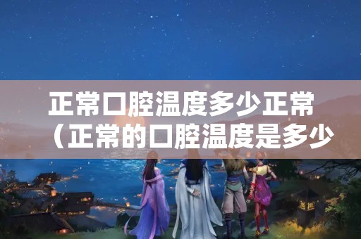 正常口腔温度多少正常（正常的口腔温度是多少度）