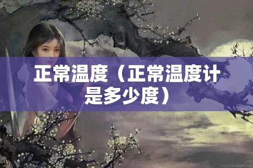 正常温度（正常温度计是多少度）