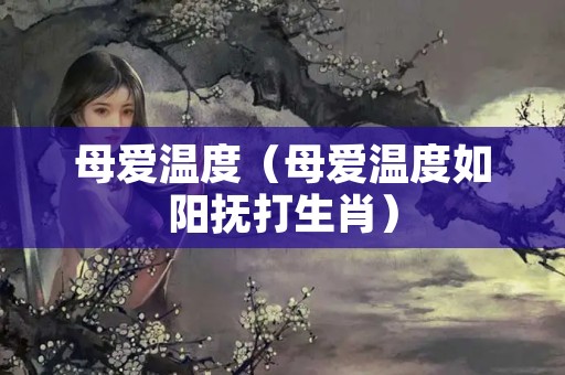 母爱温度（母爱温度如阳抚打生肖）