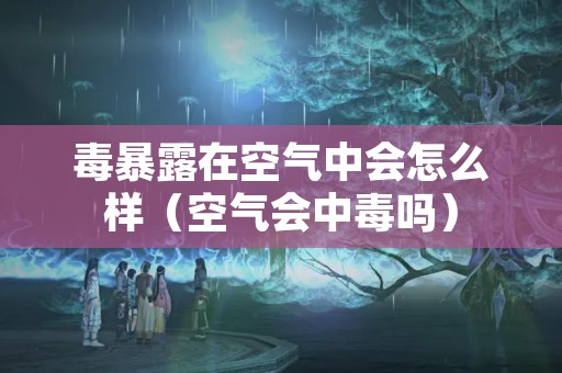 毒暴露在空气中会怎么样（空气会中毒吗）