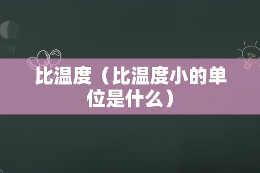 比温度（比温度小的单位是什么）
