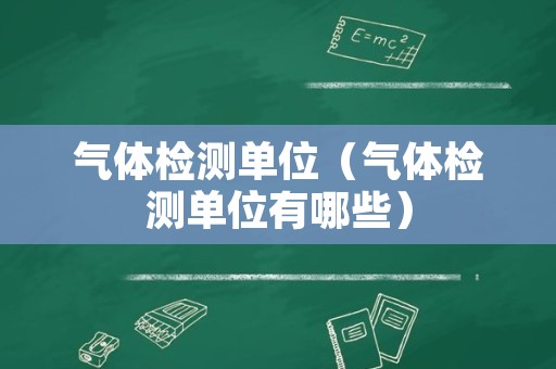 气体检测单位（气体检测单位有哪些）