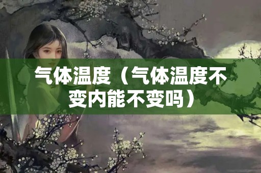 气体温度（气体温度不变内能不变吗）