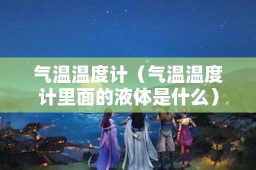 气温温度计（气温温度计里面的液体是什么）