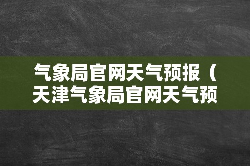 气象局官网天气预报（天津气象局官网天气预报）