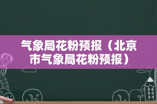 气象局花粉预报（北京市气象局花粉预报）