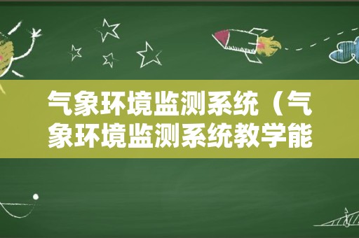 气象环境监测系统（气象环境监测系统教学能力比赛）