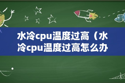 水冷cpu温度过高（水冷cpu温度过高怎么办）