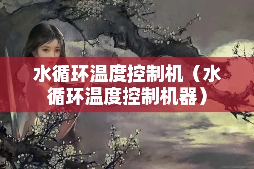 水循环温度控制机（水循环温度控制机器）