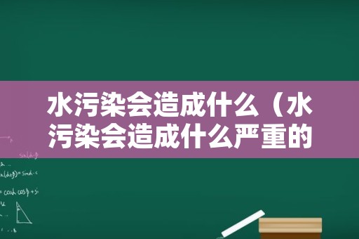 水污染会造成什么（水污染会造成什么严重的后果英文）