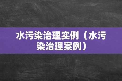 水污染治理实例（水污染治理案例）