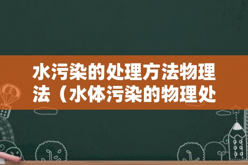 水污染的处理方法物理法（水体污染的物理处理法的原理和种类）