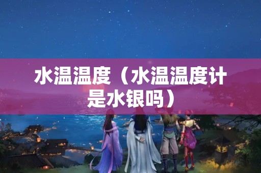 水温温度（水温温度计是水银吗）