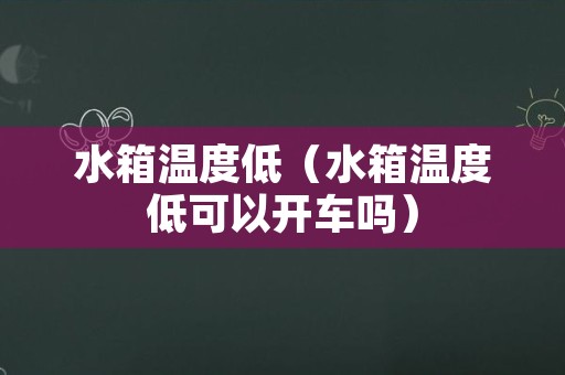 水箱温度低（水箱温度低可以开车吗）