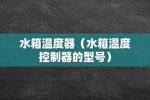 水箱温度器（水箱温度控制器的型号）