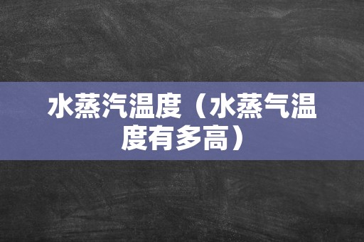 水蒸汽温度（水蒸气温度有多高）