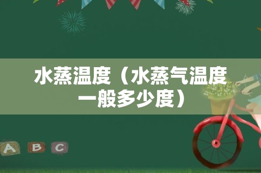 水蒸温度（水蒸气温度一般多少度）