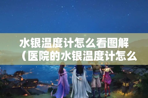 水银温度计怎么看图解（医院的水银温度计怎么看图解）