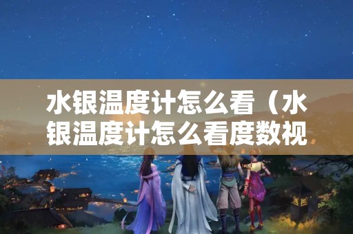 水银温度计怎么看（水银温度计怎么看度数视频教程）
