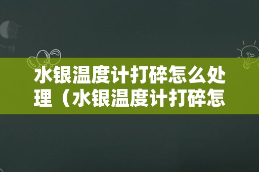 水银温度计打碎怎么处理（水银温度计打碎怎么处理干净要通风多久）