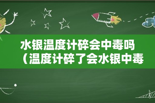 水银温度计碎会中毒吗（温度计碎了会水银中毒吗）