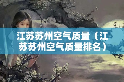 江苏苏州空气质量（江苏苏州空气质量排名）