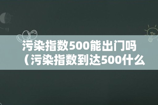 污染指数500能出门吗（污染指数到达500什么概念）