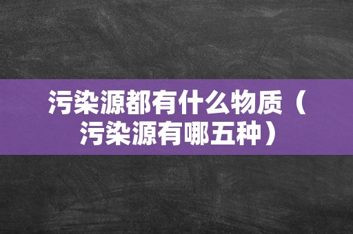 污染源都有什么物质（污染源有哪五种）
