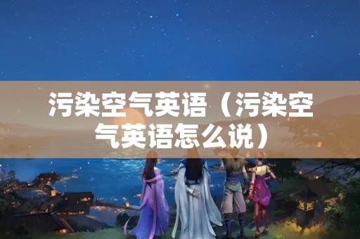 污染空气英语（污染空气英语怎么说）