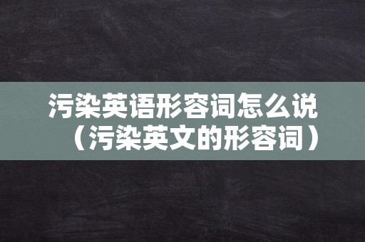 污染英语形容词怎么说（污染英文的形容词）