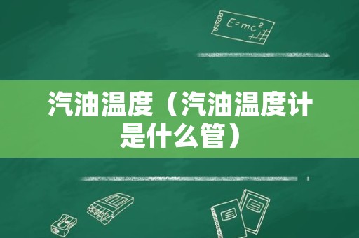 汽油温度（汽油温度计是什么管）