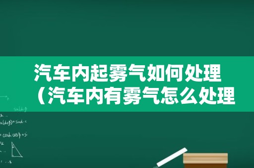汽车内起雾气如何处理（汽车内有雾气怎么处理）