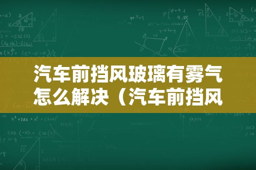 汽车前挡风玻璃有雾气怎么解决（汽车前挡风玻璃有雾气怎么解决呢）