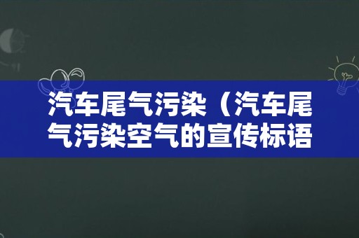 汽车尾气污染（汽车尾气污染空气的宣传标语）