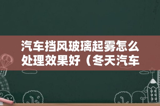 汽车挡风玻璃起雾怎么处理效果好（冬天汽车挡风玻璃起雾怎么处理效果好）