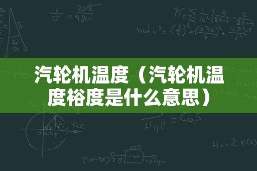 汽轮机温度（汽轮机温度裕度是什么意思）