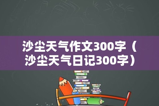 沙尘天气作文300字（沙尘天气日记300字）