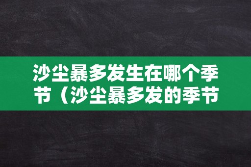 沙尘暴多发生在哪个季节（沙尘暴多发的季节）