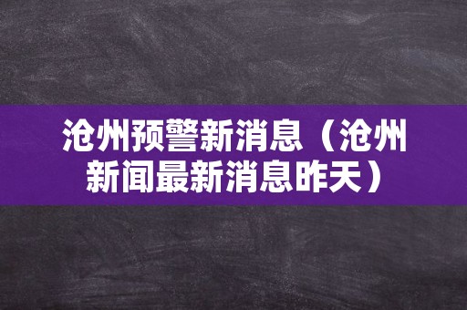 沧州预警新消息（沧州新闻最新消息昨天）