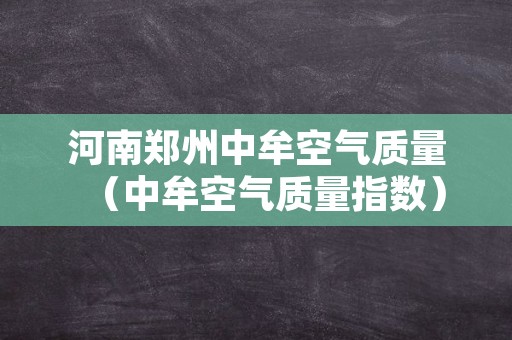 河南郑州中牟空气质量（中牟空气质量指数）