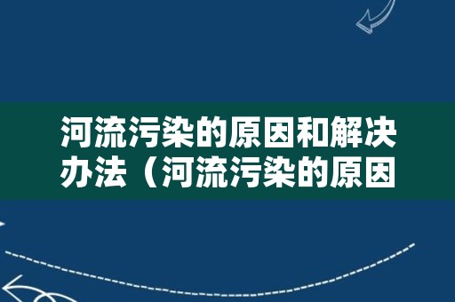 河流污染的原因和解决办法（河流污染的原因和解决办法有哪些）