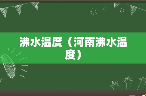 沸水温度（河南沸水温度）