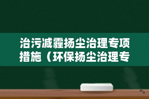 治污减霾扬尘治理专项措施（环保扬尘治理专项方案）