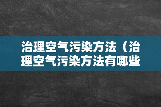 治理空气污染方法（治理空气污染方法有哪些）